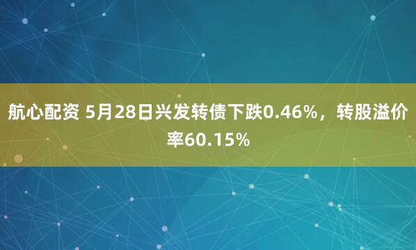 航心配资 5月28日兴发转债下跌0.46%，转股溢价率60.15%