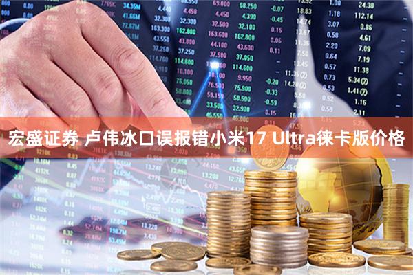 宏盛证券 卢伟冰口误报错小米17 Ultra徕卡版价格