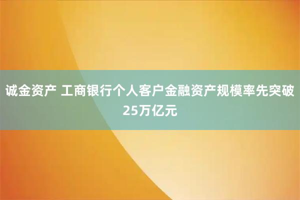 诚金资产 工商银行个人客户金融资产规模率先突破25万亿元