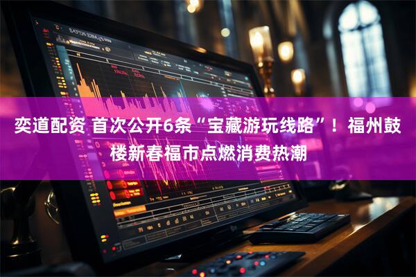 奕道配资 首次公开6条“宝藏游玩线路”！福州鼓楼新春福市点燃消费热潮