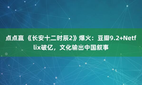 点点赢 《长安十二时辰2》爆火：豆瓣9.2+Netflix破亿，文化输出中国叙事