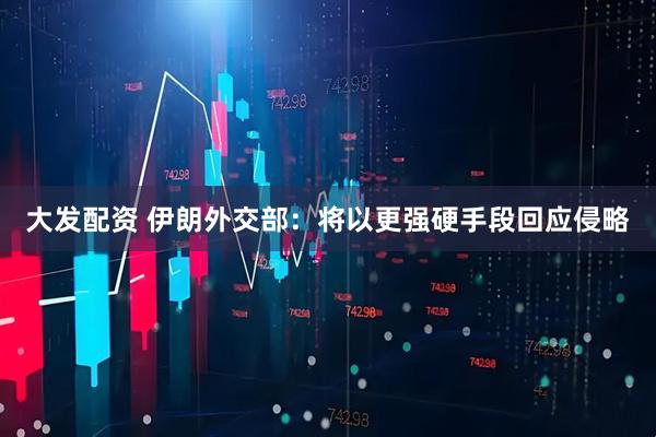 大发配资 伊朗外交部：将以更强硬手段回应侵略