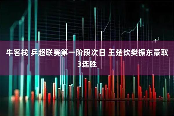 牛客栈 乒超联赛第一阶段次日 王楚钦樊振东豪取3连胜