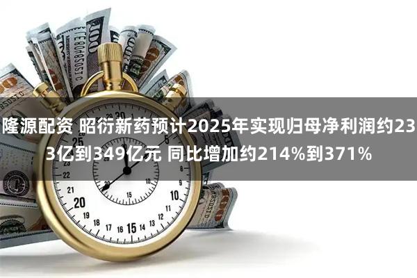 隆源配资 昭衍新药预计2025年实现归母净利润约233亿到349亿元 同比增加约214%到371%