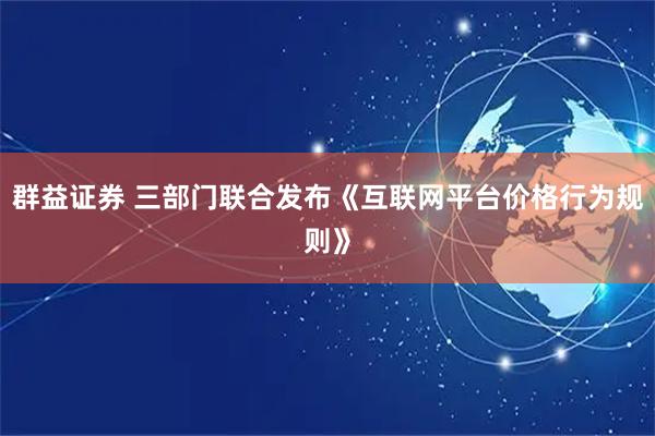 群益证券 三部门联合发布《互联网平台价格行为规则》