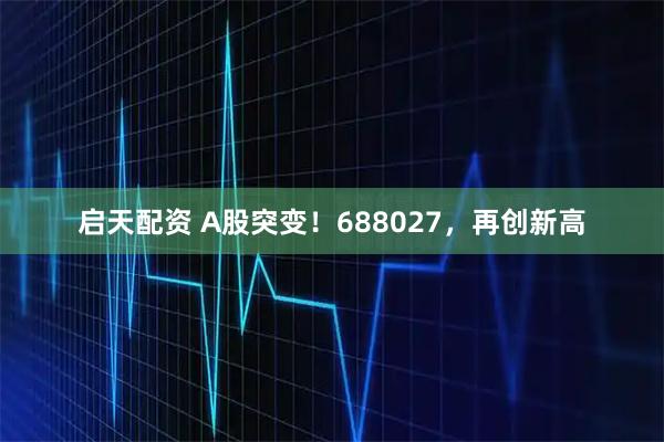 启天配资 A股突变!688027,再创新高