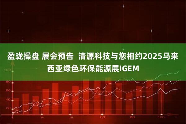 盈珑操盘 展会预告  清源科技与您相约2025马来西亚绿色环保能源展IGEM
