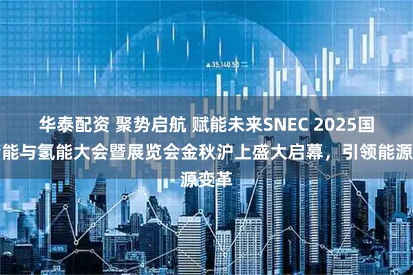 华泰配资 聚势启航 赋能未来SNEC 2025国际储能与氢能大会暨展览会金秋沪上盛大启幕，引领能源变革
