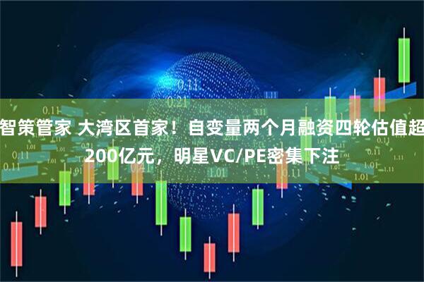 智策管家 大湾区首家！自变量两个月融资四轮估值超200亿元，明星VC/PE密集下注