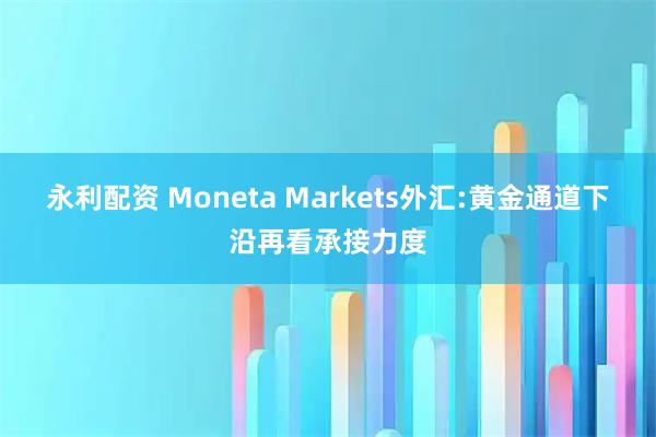 永利配资 Moneta Markets外汇:黄金通道下沿再看承接力度